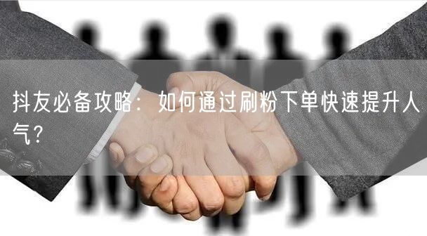抖友必备攻略：如何通过刷粉下单快速提升人气？