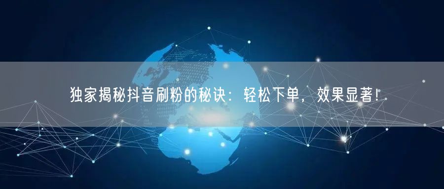 独家揭秘抖音刷粉的秘诀：轻松下单，效果显著！