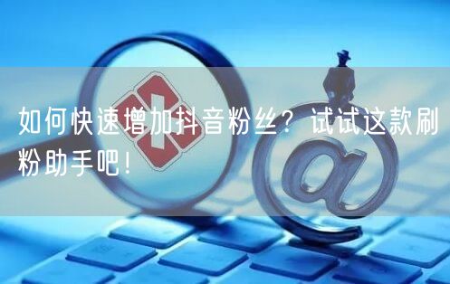 如何快速增加抖音粉丝？试试这款刷粉助手吧！