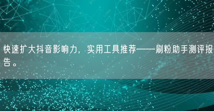 快速扩大抖音影响力，实用工具推荐——刷粉助手测评报告。