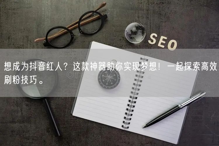 想成为抖音红人?这款神器助你实现梦想!一起探索高效刷粉技巧。