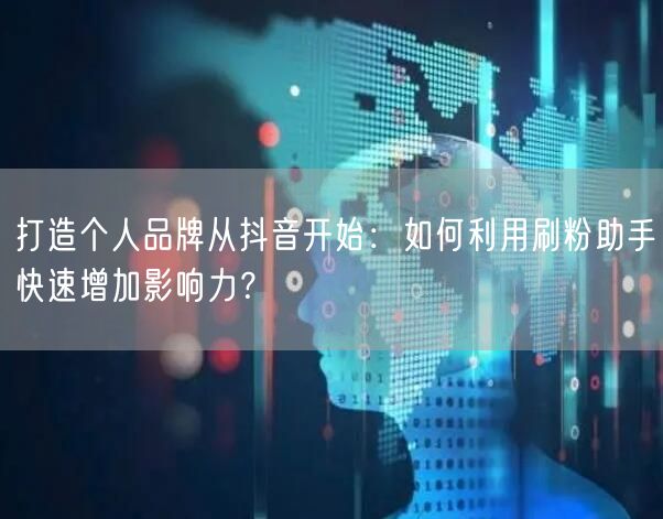 打造个人品牌从抖音开始：如何利用刷粉助手快速增加影响力？