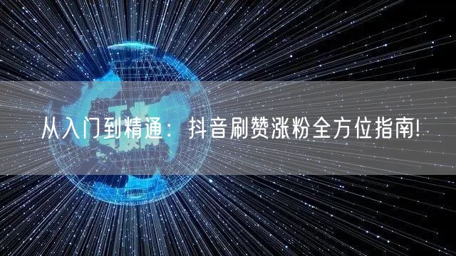 从入门到精通：抖音刷赞涨粉全方位指南!