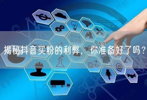揭秘抖音买粉的利弊，你准备好了吗？