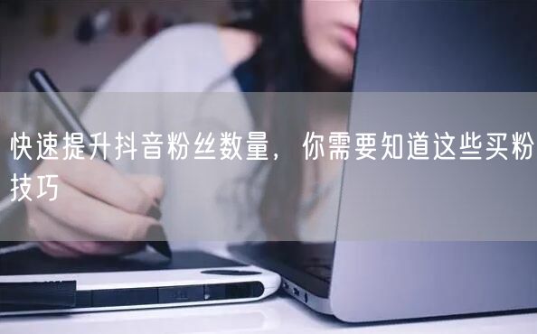 快速提升抖音粉丝数量,你需要知道这些买粉技巧