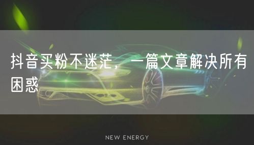 抖音买粉不迷茫，一篇文章解决所有困惑