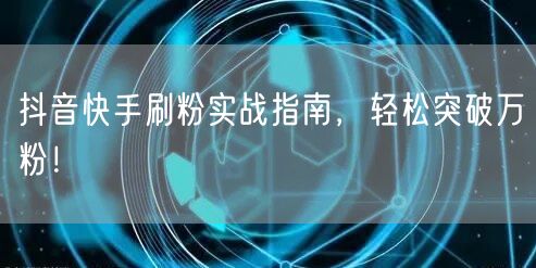 抖音快手刷粉实战指南，轻松突破万粉！
