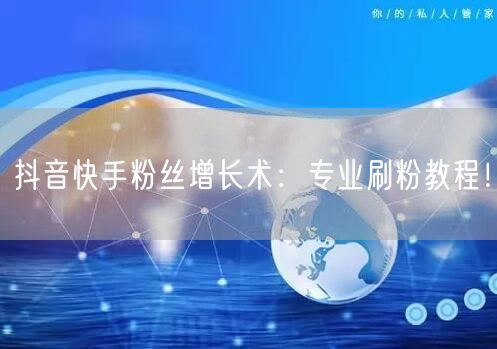 抖音快手粉丝增长术：专业刷粉教程！