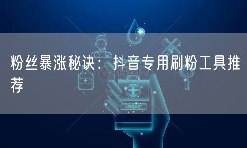 粉丝暴涨秘诀：抖音专用刷粉工具推荐