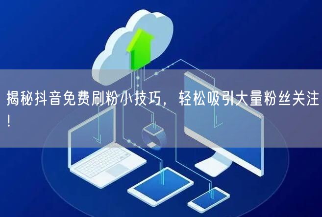 揭秘抖音免费刷粉小技巧，轻松吸引大量粉丝关注！