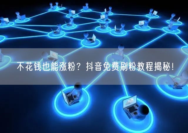 不花钱也能涨粉？抖音免费刷粉教程揭秘！