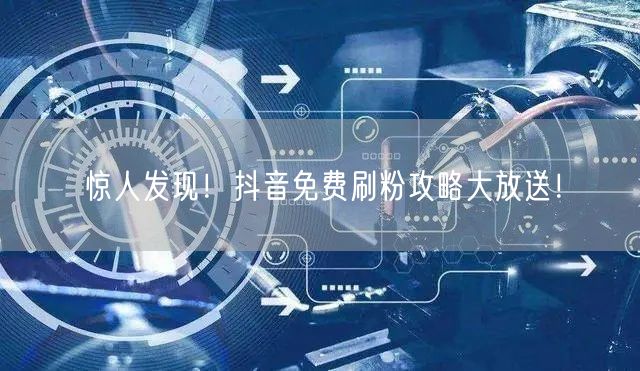 惊人发现！抖音免费刷粉攻略大放送！