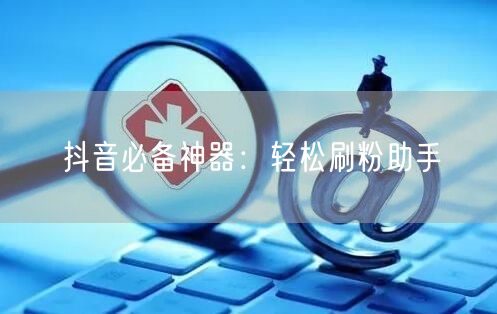 抖音必备神器：轻松刷粉助手
