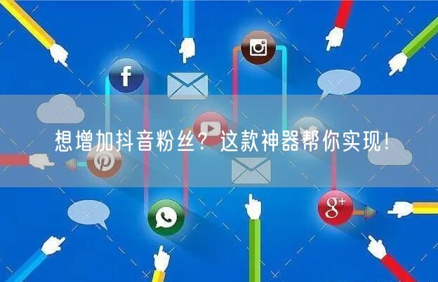 想增加抖音粉丝？这款神器帮你实现！