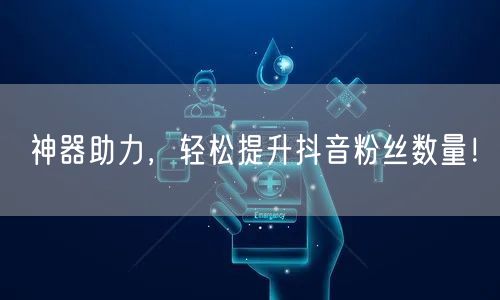 神器助力，轻松提升抖音粉丝数量！
