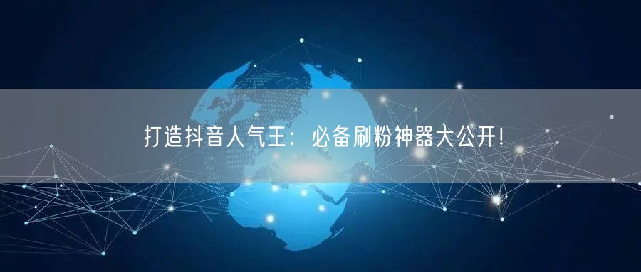 打造抖音人气王：必备刷粉神器大公开！