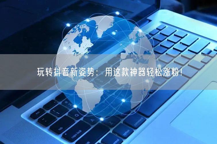 玩转抖音新姿势:用这款神器轻松涨粉!