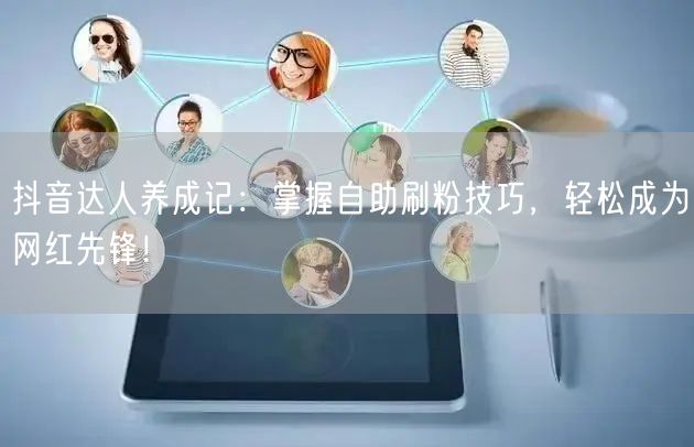 抖音达人养成记:掌握自助刷粉技巧,轻松成为网红先锋!