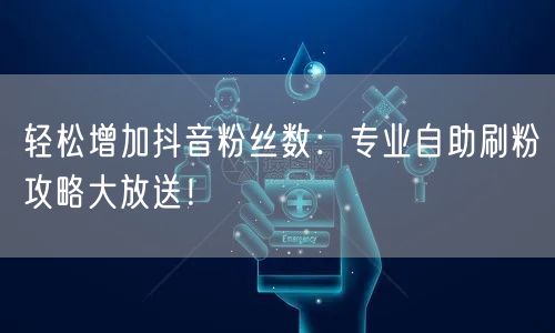 轻松增加抖音粉丝数:专业自助刷粉攻略大放送!