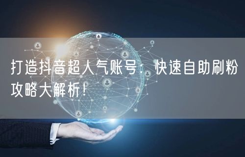 打造抖音超人气账号:快速自助刷粉攻略大解析!