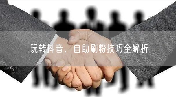玩转抖音,自助刷粉技巧全解析
