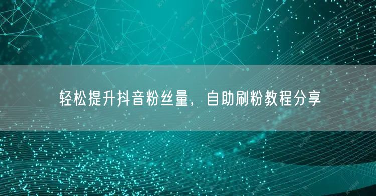轻松提升抖音粉丝量，自助刷粉教程分享