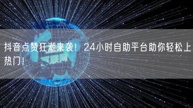 抖音点赞狂潮来袭!24小时自助平台助你轻松上热门!