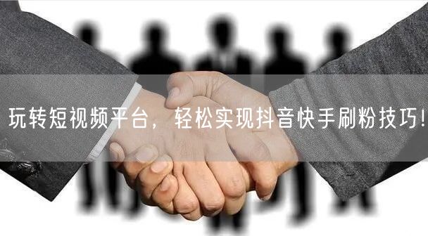 玩转短视频平台,轻松实现抖音快手刷粉技巧!