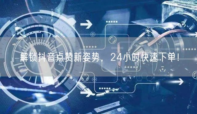 解锁抖音点赞新姿势，24小时快速下单！