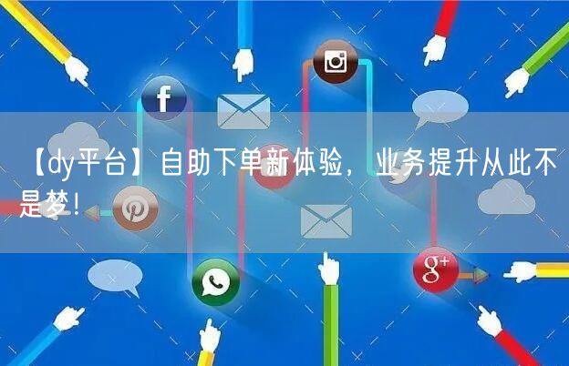 【dy平台】自助下单新体验,业务提升从此不是梦!