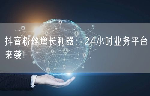 抖音粉丝增长利器：24小时业务平台来袭！