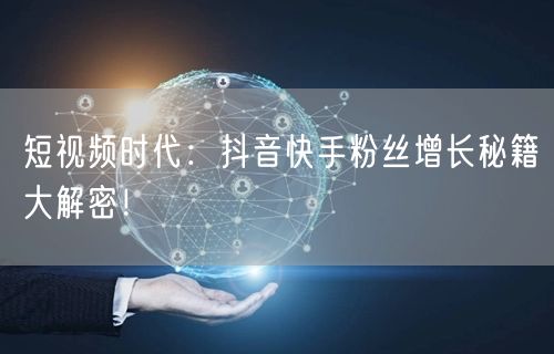 短视频时代：抖音快手粉丝增长秘籍大解密！