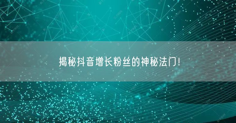 揭秘抖音增长粉丝的神秘法门！