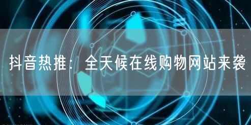 抖音热推:全天候在线购物网站来袭