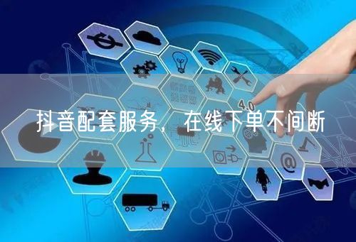抖音配套服务，在线下单不间断
