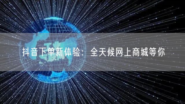 抖音下单新体验：全天候网上商城等你