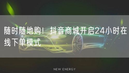 随时随地购！抖音商城开启24小时在线下单模式