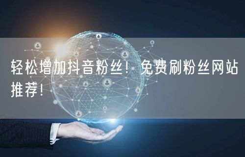 轻松增加抖音粉丝!免费刷粉丝网站推荐!