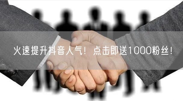 火速提升抖音人气!点击即送1000粉丝!