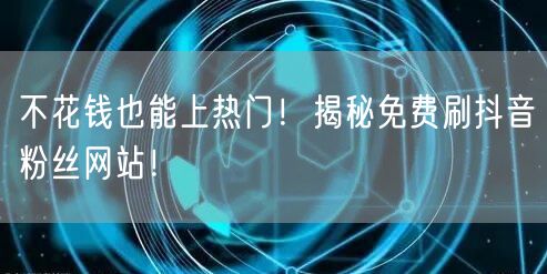 不花钱也能上热门!揭秘免费刷抖音粉丝网站!