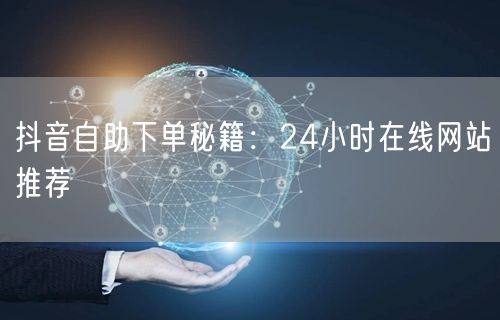 抖音自助下单秘籍：24小时在线网站推荐