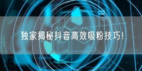 独家揭秘抖音高效吸粉技巧！