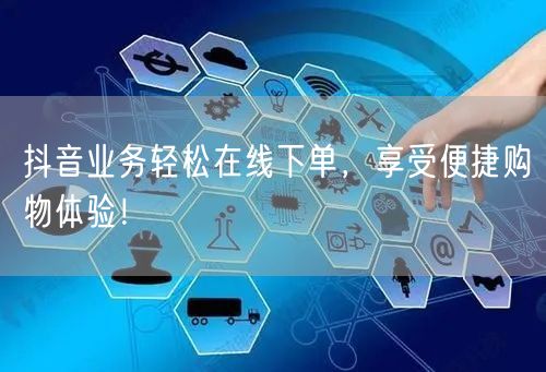抖音业务轻松在线下单,享受便捷购物体验!