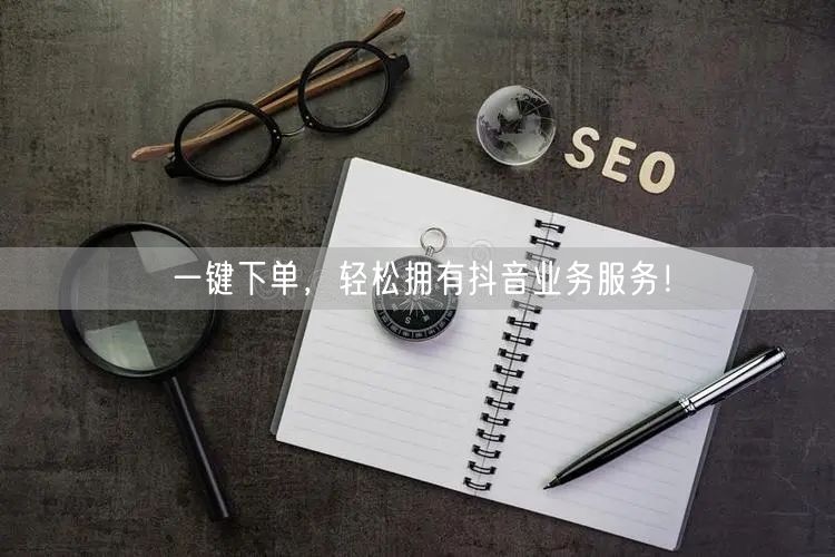 一键下单,轻松拥有抖音业务服务!