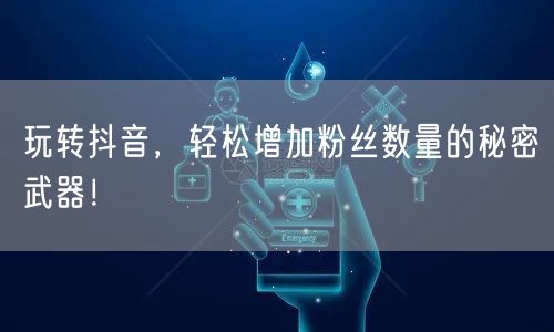 玩转抖音，轻松增加粉丝数量的秘密武器！