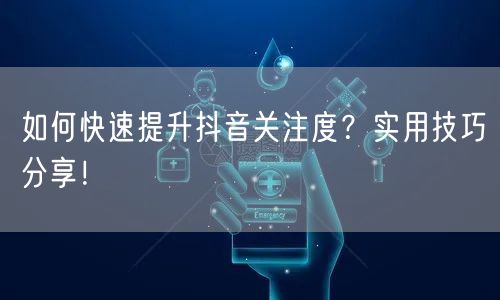如何快速提升抖音关注度？实用技巧分享！