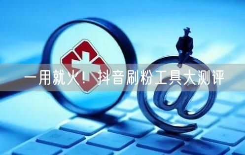 一用就火！抖音刷粉工具大测评