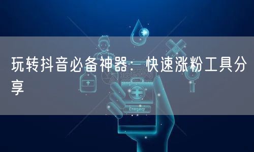 玩转抖音必备神器：快速涨粉工具分享
