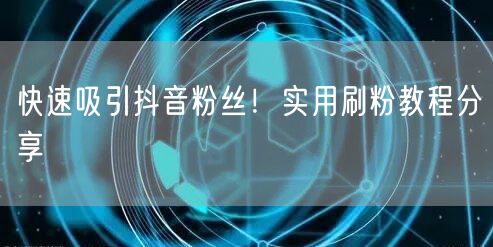 快速吸引抖音粉丝！实用刷粉教程分享