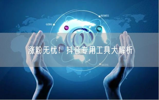 涨粉无忧!抖音专用工具大解析